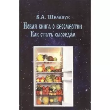 Новая книга о бессмертии. Как стать сыроедом. Шемшук В.А.