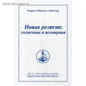 Новая религия: солнечная и всемирная. Т. 23. Айванхов О.М.