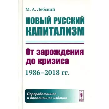 Новый русский капитализм. От зарождения до кризиса (1986–2018 гг.) 2-е издание, переработанное и дополненное. Лебский М.А.