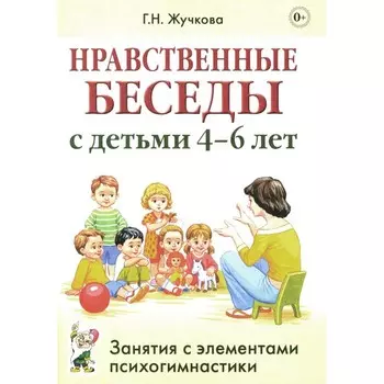 Нравственные беседы с детьми 4-6 лет. Занятия с элементами психогимнастики. Практическое пособие. Жучкова Г.Н.