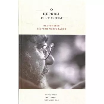 О Церкви и России. Проповеди, интервью, размышления. Митрофанов Г.Н., протоиерей