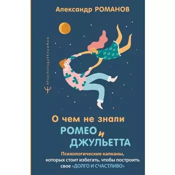 О чём не знали Ромео и Джульетта. Психологические капканы, которых стоит избегать, чтобы построить. Романов А.