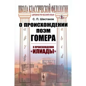 О происхождении поэм Гомера. О происхождении «Илиады». Шестаков С.П.