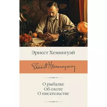 О рыбалке. Об охоте. О писательстве. Хемингуэй Э.