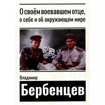 О своем воевавшем отце, о себе и об окружающем мире. Бербенцев В.Д.
