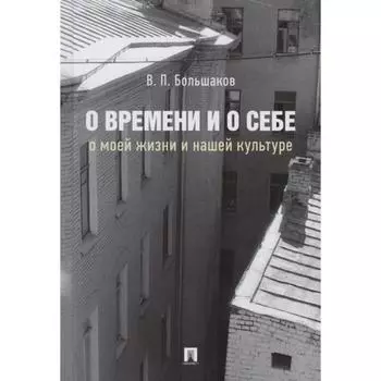 О времени и о себе: о моей жизни и нашей культуре: монография. Большаков В.