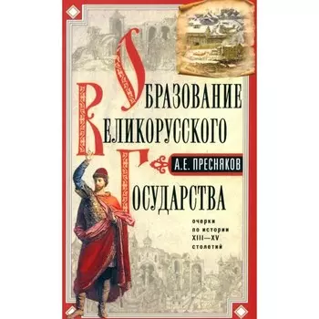 Образование Великорусского государства. Очерки по истории XIII-XV столетий. Пресняков А.Е.