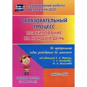 Образовательный процесс. Планирование на каждый день по программе «От рождения до школы». Март-май. Средняя группа от 4 до 5 лет. Лободина Н. В.