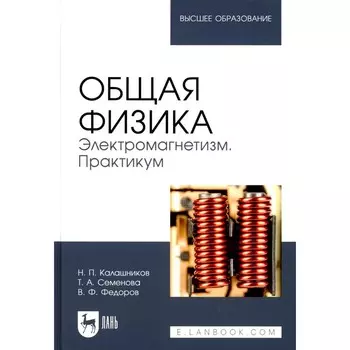 Общая физика. Электромагнетизм. Практикум. Учебное пособие для вузов. 2-е издание, переработанное Калашников Н.П., Семенова Т.А., Федоров В.Ф.