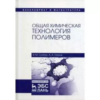 Общая химическая технология полимеров: Учебное пособие. 4-е издание, исправленное. Сутягин В. М., Ляпков А. А.