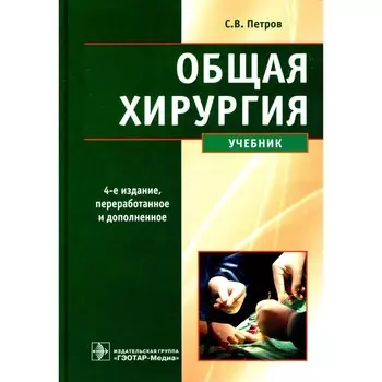 Общая хирургия. Учебник. 4-е издание, переработанное, и дополненное. Петров С.В., Семенов А.Ю., Фионик О.В.