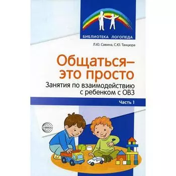 Общаться - это просто. Занятия по взаимодействию с ребенком с ОВЗ: Учебно-методическое пособие. Часть 1. Савина Л. Ю., Танцюра С. Ю.