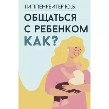 Общаться с ребёнком. Как? Гиппенрейтер Ю.Б.
