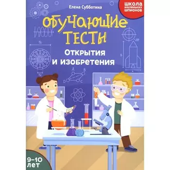 Обучающие тесты. Открытия и изобретения. 9-10 лет. Субботина Е. А.