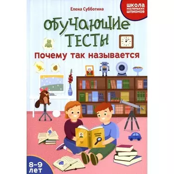 Обучающие тесты. Почему так называется. 8-9 лет. Субботина Е. А.