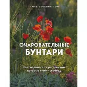 Очаровательные бунтари. Как создать сад с растениями, которые любят свободу. Уоллингтон Д.