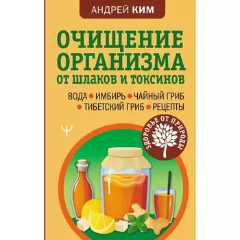 Очищение организма от шлаков и токсинов. Вода. Имбирь. Чайный гриб. Тибетский гриб. Рецепты. Ким А.