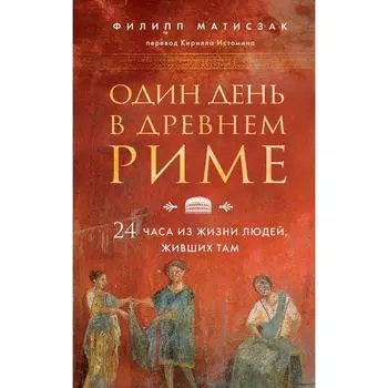 Один день в Древнем Риме. 24 часа из жизни людей, живших там. Матисзак Ф.