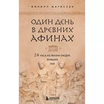 Один день в Древних Афинах. 24 часа из жизни людей, живших там. Матисзак Ф.