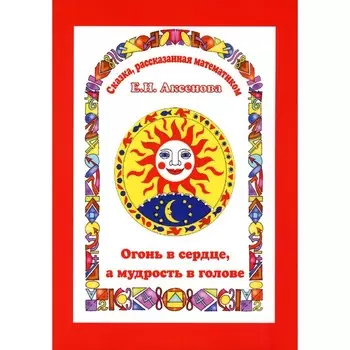 Огонь в сердце, а разум в голове. Сказка, рассказанная математиком. Аксенова Е.Н.