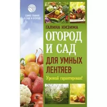 Огород и сад для умных лентяев. Урожай гарантирован! Кизима Г. А.