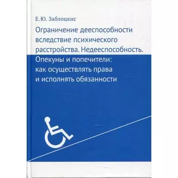 Ограничение дееспособности вследствие психического расстройства. Недееспособность.Опекуны и попечители. Как осуществлять права и исполнять обязанности. Заблоцкис Е.Ю.