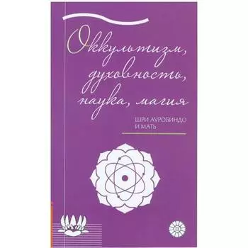 Оккультизм, духовность, наука, магия. Шри Ауробиндо и Мать