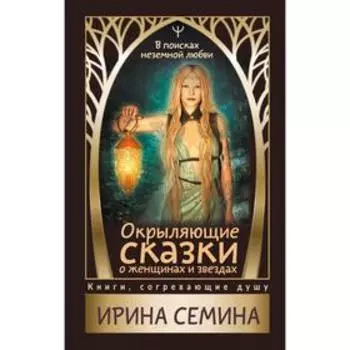 Окрыляющие сказки о женщинах и звездах. В поисках неземной любви. Семина И. К.