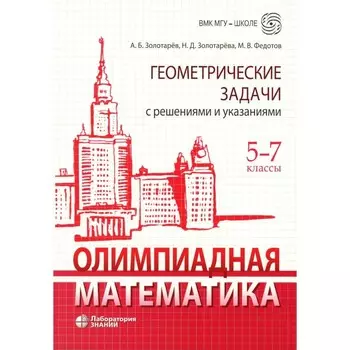 Олимпиадная математика. Геометрические задачи с решениями и указаниями. 5-7 класс. Учебно-методическое пособие. Золотарева Н.Д., Федотов М.В., Золотарев А.Б.