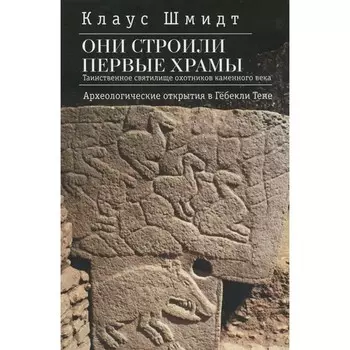 Они строили первые храмы. Таинственное святилище охотников каменного века. Шмидт К.
