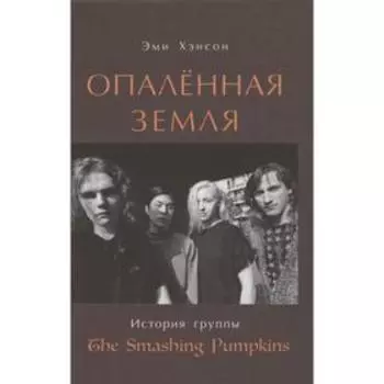 Опаленная земля. История группы The Smashing Pumpkins. Хэнсон Э.