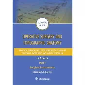 Operative surgery and topographic anatomy. Practical surgical skills for students of years II–IV of medical universities and faculties program: tutor. Оперативная хирургия и топографическая анатомия. Практические хирургические навыки для студентов I