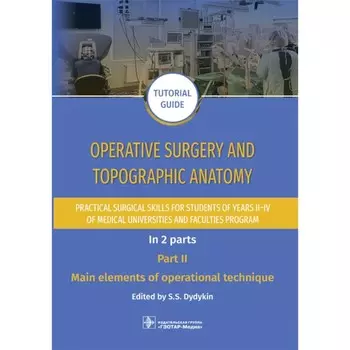 Operative surgery and topographic anatomy. Practical surgical skills for students of years II–IV of medical universities and faculties program: tutor. Оперативная хирургия и топографическая анатомия. Практические хирургические навыки для студентов I