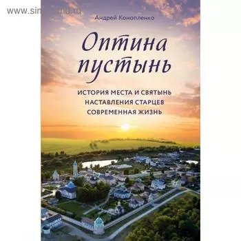 Оптина пустынь. История места и святынь. Наставления старцев. Современная жизнь. Конопленко А. А.