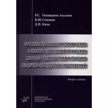 Организационные и клинические основы рентгенохирургических методов диагностики и лечения сердечно-сосудистых заболеваний 2-е издание, дополненное. Семенов В.Ю., Кича Д.И., Голощапов-Аксенов Р.С.