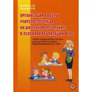 Организация работы учителя-логопеда на школьном логопункте в условиях реализации ФГОС: Учебно-методическое пособие для учителей-логопедов общеобр.школ. Шевченко Л.Е., Тосуниди О.М.
