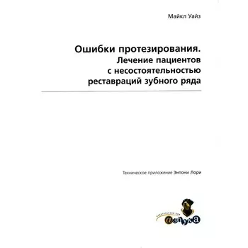 Ошибки протезирования. Лечение пациентов с несостоятельностью реставраций зубного ряда. Том 1. Уайз М.
