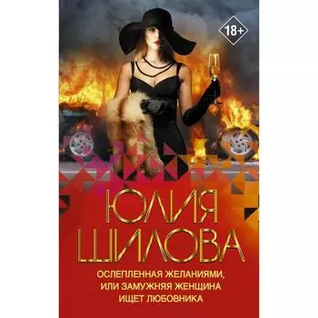 Ослепленная желаниями, или Замужняя женщина ищет любовника. Шилова Ю.В.