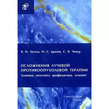 Осложнения лучевой противоопухолевой терапии. Клиника, патогенез, профилактика, лечение. Легеза В.И., Драчев И.С., Чепур С.В.