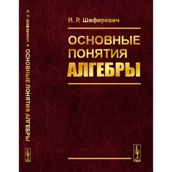Основные понятия алгебры. Шафаревич И.Р.