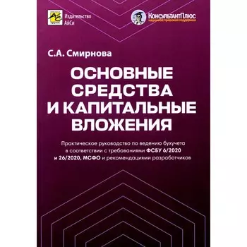 Основные средства и капитальные вложения. Практическое руководство по ведению бухучета в соответствии с требованиями ФСБУ 6.2020 и 26.2020. Смирнова С.А.