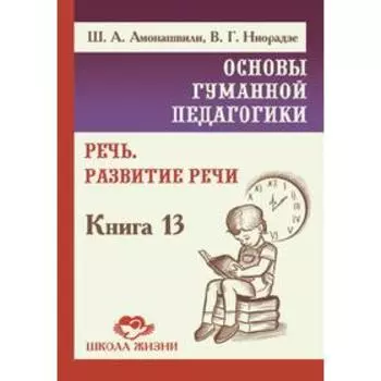 Основы гуманной педагогики. Книга 13. Речь. Развитие речи. Амонашвили Ш.А. Ниорадзе В.Г.