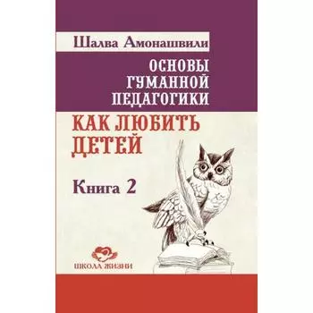 Основы гуманной педагогики. Книга 2. 3-е издание. Как любить детей. Амонашвили Ш.А.