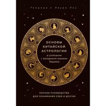 Основы китайской астрологии в сочетании с западными знаками Зодиака. Полное руководство для понимания себя и других. Лау Т.