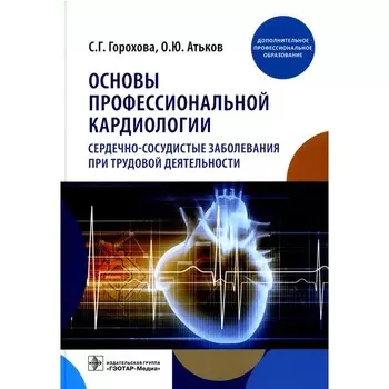 Основы профессиональной кардиологии. Сердечно-сосудистые заболевания при трудовой деятельности. Учебное пособие для врачей. Горохова С.Г., Атьков О.Ю.
