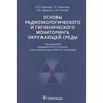 Основы радиоэкологического и гигиенического мониторинга окружающей среды. Коренков И., Лащенова Т.