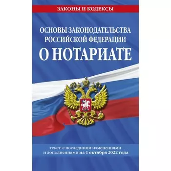 Основы законодательства Российской Федерации о нотариате: текст с последними изменениями и дополнениями на 1 октября 2022 года