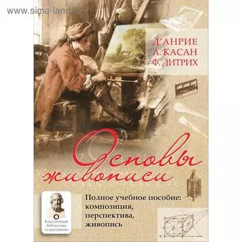 Основы живописи. Полное учебное пособие: Композиция, перспектива, живопись. д`Анрие, Ф. Дитрих, А. Касан