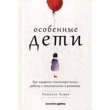 Особенные дети: Как подарить счастливую жизнь ребенку с отклонениями в развитии. Керре Н.