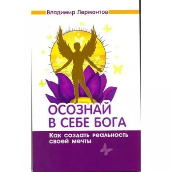 Осознай в себе Бога. Как создать реальность своей мечты. 2-е издание. Лермонтов В.